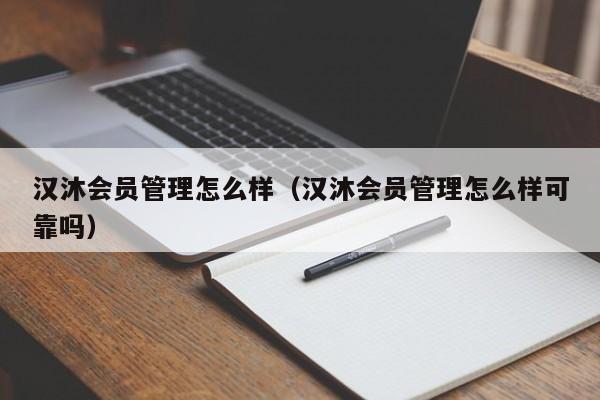 汉沐会员管理怎么样（汉沐会员管理怎么样可靠吗）