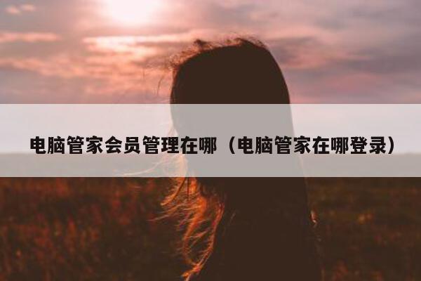 电脑管家会员管理在哪（电脑管家在哪登录）