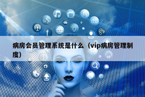 病房会员管理系统是什么（vip病房管理制度）