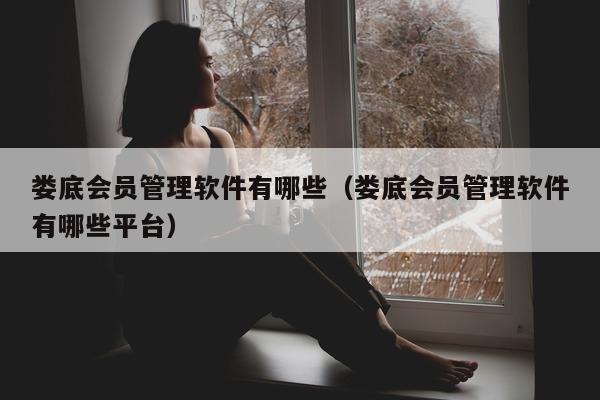 娄底会员管理软件有哪些（娄底会员管理软件有哪些平台）