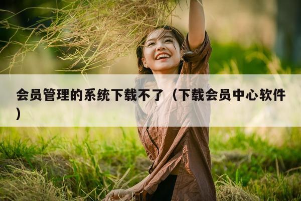 会员管理的系统下载不了（下载会员中心软件）