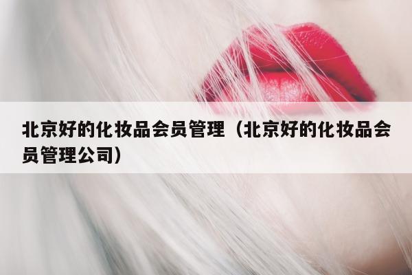 北京好的化妆品会员管理（北京好的化妆品会员管理公司）