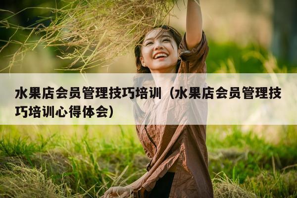 水果店会员管理技巧培训（水果店会员管理技巧培训心得体会）