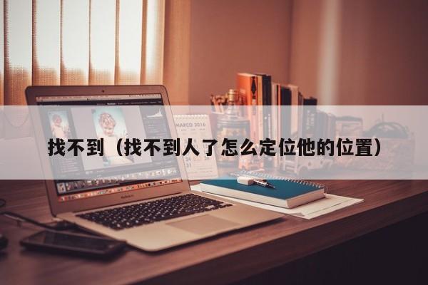 找不到（找不到人了怎么定位他的位置）