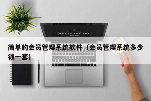 简单的会员管理系统软件（会员管理系统多少钱一套）