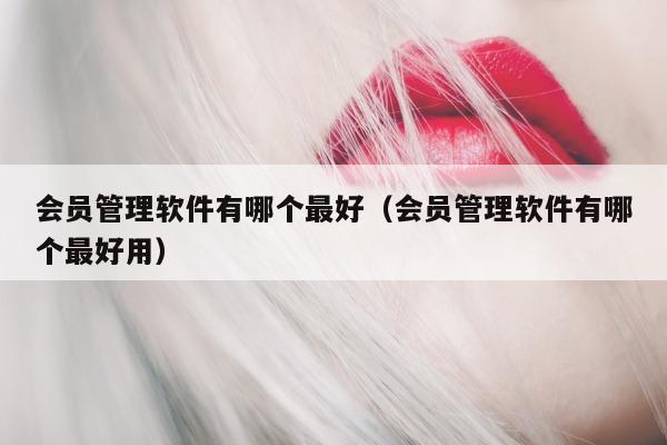 会员管理软件有哪个最好（会员管理软件有哪个最好用）