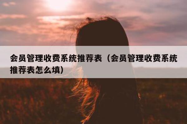 会员管理收费系统推荐表（会员管理收费系统推荐表怎么填）