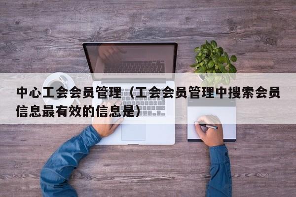中心工会会员管理（工会会员管理中搜索会员信息最有效的信息是）