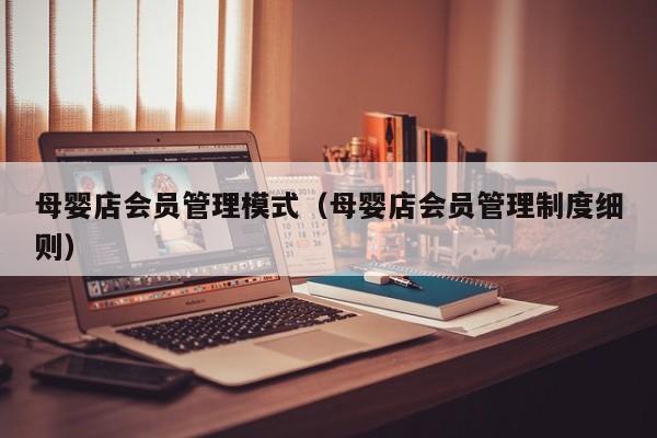 母婴店会员管理模式（母婴店会员管理制度细则）