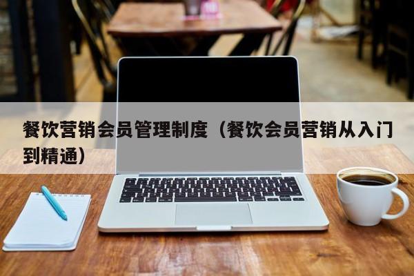 餐饮营销会员管理制度（餐饮会员营销从入门到精通）