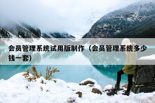 会员管理系统试用版制作（会员管理系统多少钱一套）