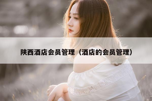 陕西酒店会员管理（酒店的会员管理）