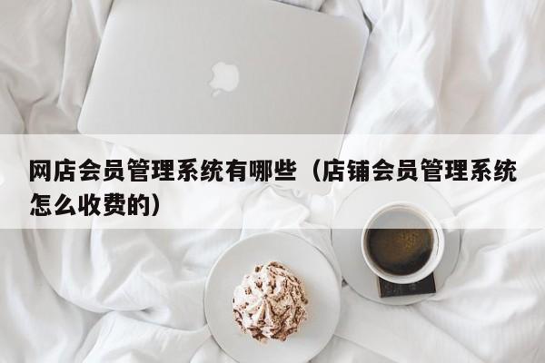 网店会员管理系统有哪些（店铺会员管理系统怎么收费的）