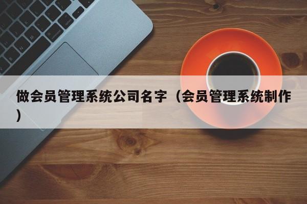做会员管理系统公司名字（会员管理系统制作）