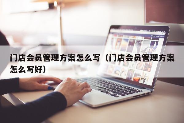 门店会员管理方案怎么写（门店会员管理方案怎么写好）