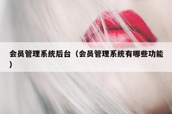 会员管理系统后台（会员管理系统有哪些功能）
