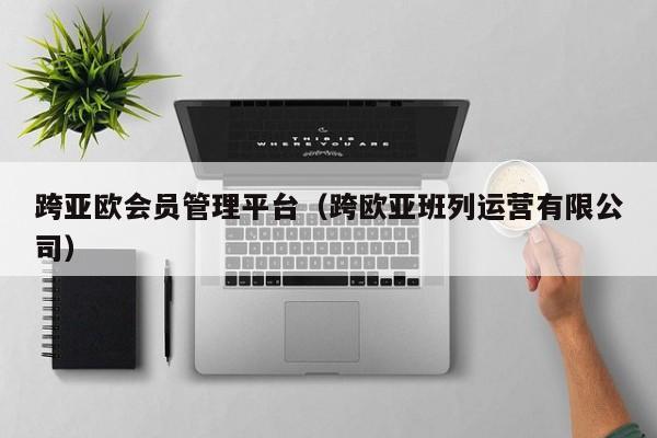 跨亚欧会员管理平台（跨欧亚班列运营有限公司）