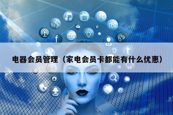 电器会员管理（家电会员卡都能有什么优惠）