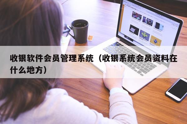 收银软件会员管理系统（收银系统会员资料在什么地方）