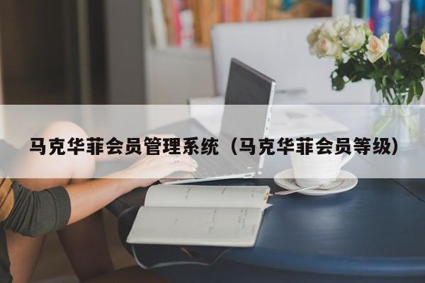 马克华菲会员管理系统（马克华菲会员等级）