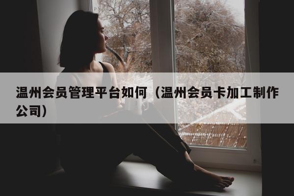 温州会员管理平台如何（温州会员卡加工制作公司）