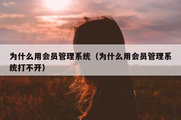 为什么用会员管理系统（为什么用会员管理系统打不开）