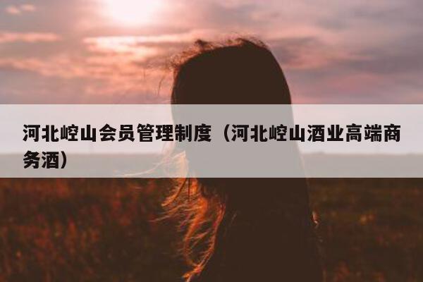 河北崆山会员管理制度（河北崆山酒业高端商务酒）