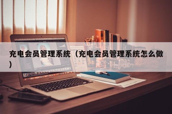 充电会员管理系统（充电会员管理系统怎么做）