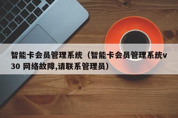 智能卡会员管理系统（智能卡会员管理系统v30 网络故障,请联系管理员）