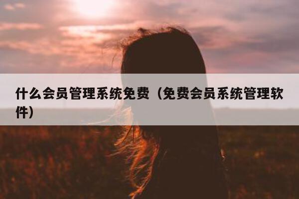 什么会员管理系统免费（免费会员系统管理软件）