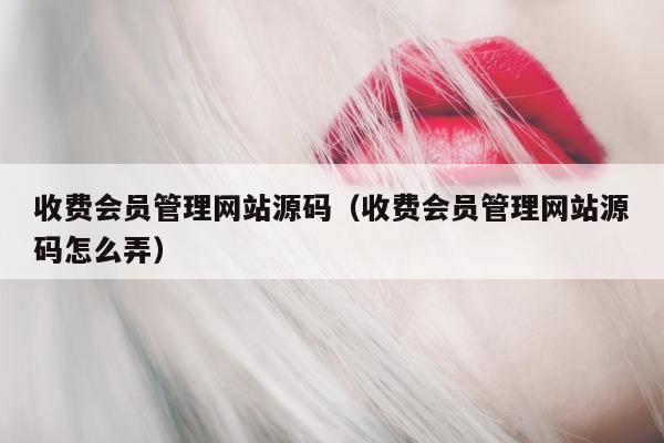 收费会员管理网站源码（收费会员管理网站源码怎么弄）