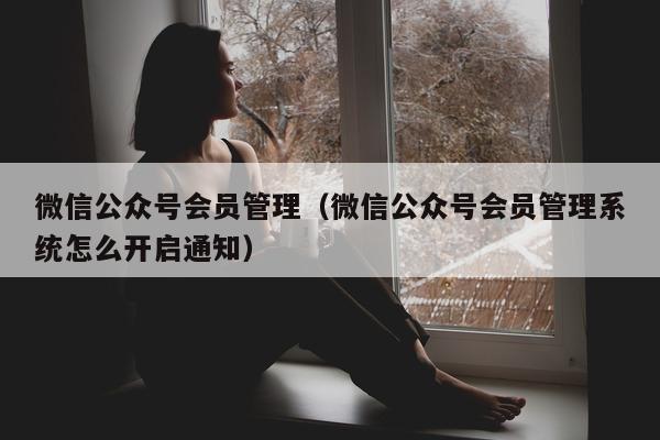 微信公众号会员管理（微信公众号会员管理系统怎么开启通知）