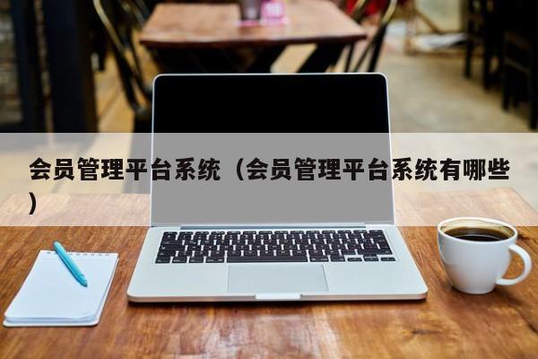 会员管理平台系统（会员管理平台系统有哪些）