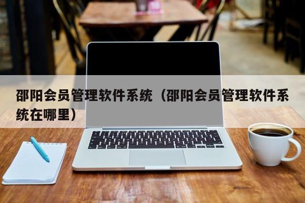 邵阳会员管理软件系统（邵阳会员管理软件系统在哪里）