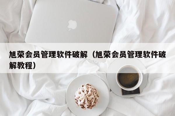 旭荣会员管理软件破解（旭荣会员管理软件破解教程）