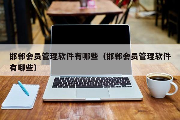 邯郸会员管理软件有哪些（邯郸会员管理软件有哪些）