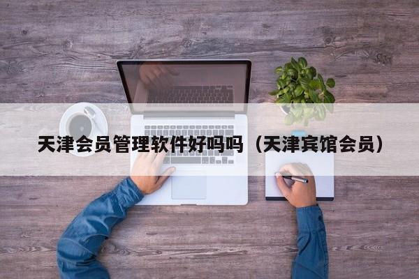 天津会员管理软件好吗吗（天津宾馆会员）